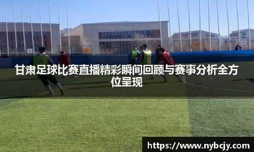 甘肃足球比赛直播精彩瞬间回顾与赛事分析全方位呈现