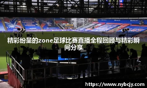 精彩纷呈的zone足球比赛直播全程回顾与精彩瞬间分享