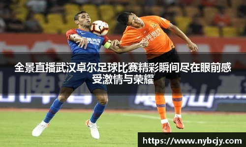 全景直播武汉卓尔足球比赛精彩瞬间尽在眼前感受激情与荣耀