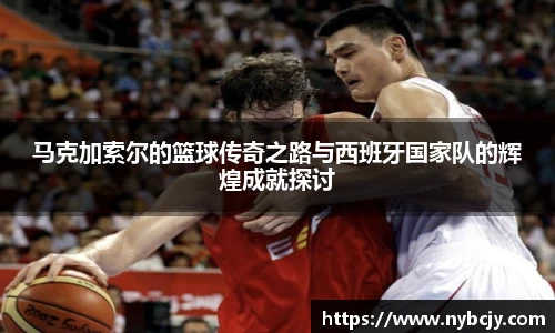 马克加索尔的篮球传奇之路与西班牙国家队的辉煌成就探讨