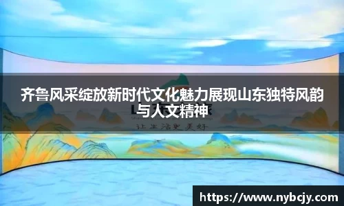 齐鲁风采绽放新时代文化魅力展现山东独特风韵与人文精神
