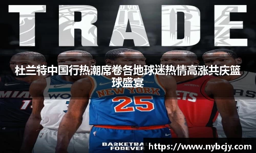 杜兰特中国行热潮席卷各地球迷热情高涨共庆篮球盛宴