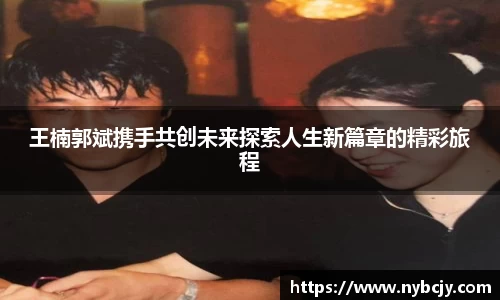 王楠郭斌携手共创未来探索人生新篇章的精彩旅程
